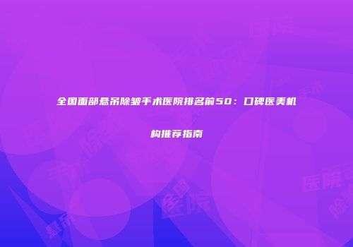 全国面部悬吊除皱手术医院排名前50：口碑医美机构推荐指南