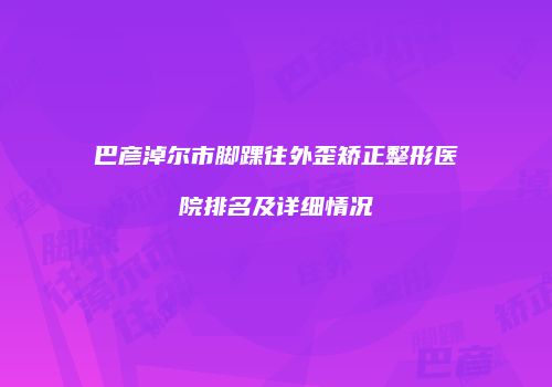 巴彦淖尔市脚踝往外歪矫正整形医院排名及详细情况