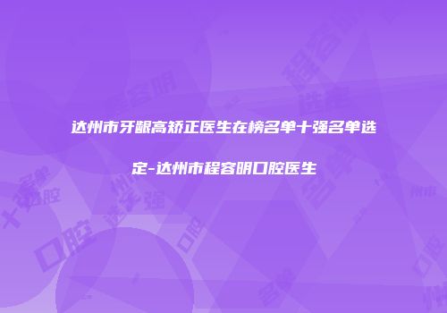 达州市牙龈高矫正医生在榜名单十强名单选定-达州市程容明口腔医生