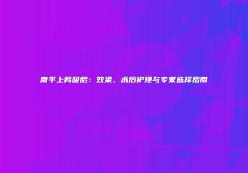 南平上臂吸脂：效果、术后护理与专家选择指南