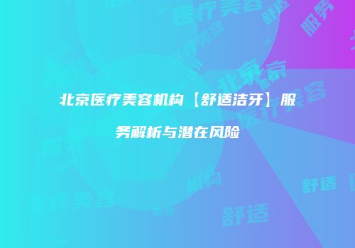 北京医疗美容机构【舒适洁牙】服务解析与潜在风险