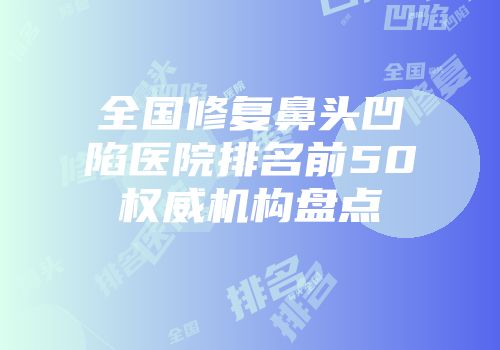 全国修复鼻头凹陷医院排名前50权威机构盘点