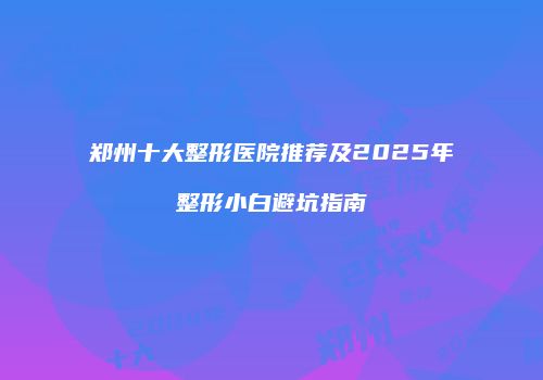 郑州十大整形医院推荐及2025年整形小白避坑指南