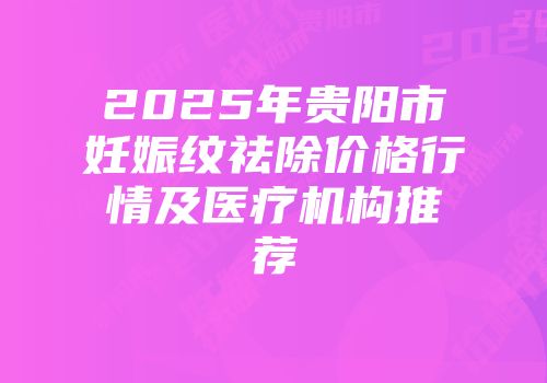 2025年贵阳市妊娠纹祛除价格行情及医疗机构推荐
