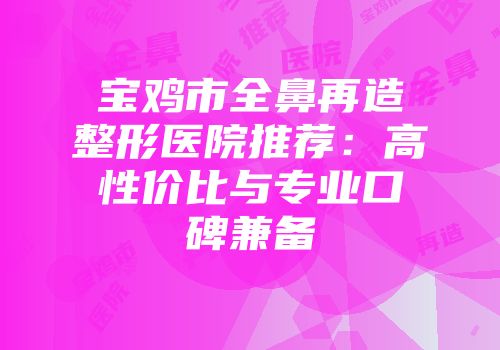 宝鸡市全鼻再造整形医院推荐：高性价比与专业口碑兼备