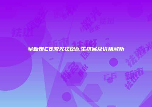 阜新市C6激光祛斑医生排名及价格解析