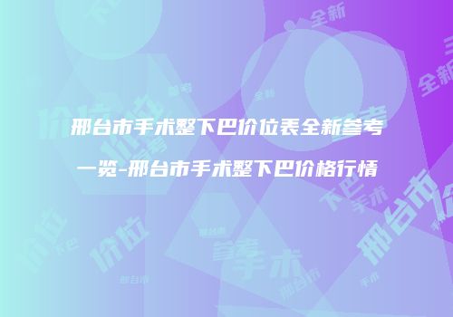 邢台市手术整下巴价位表全新参考一览-邢台市手术整下巴价格行情