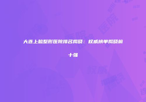 大连上睑整形医院排名揭晓：权威榜单揭晓前十强