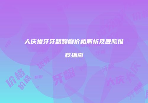 大庆拔牙牙龈翻瓣价格解析及医院推荐指南