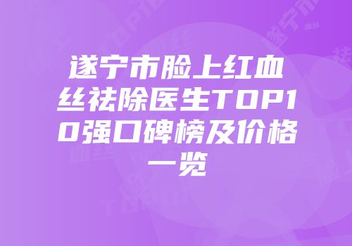 遂宁市脸上红血丝祛除医生TOP10强口碑榜及价格一览