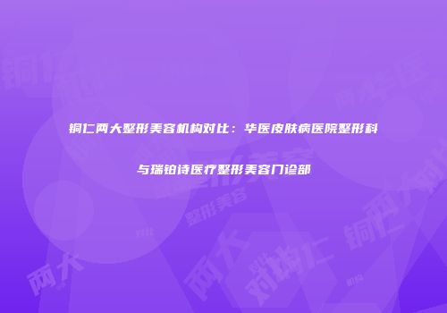 铜仁两大整形美容机构对比：华医皮肤病医院整形科与瑞铂诗医疗整形美容门诊部