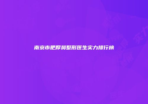 南京市肥厚鼻整形医生实力排行榜