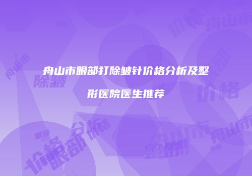 舟山市眼部打除皱针价格分析及整形医院医生推荐