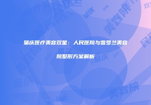 肇庆医疗美容双星：人民医院与雪罗兰美容院整形方案解析