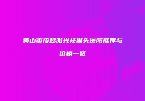 黄山市皮秒激光祛黑头医院推荐与价格一览
