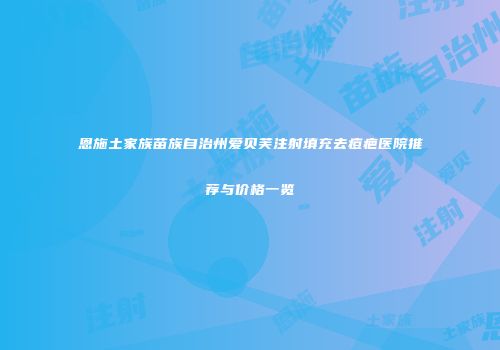 恩施土家族苗族自治州爱贝芙注射填充去痘疤医院推荐与价格一览
