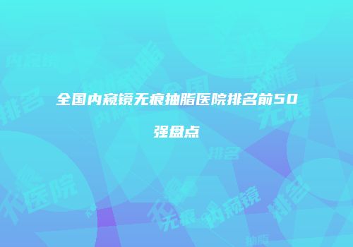 全国内窥镜无痕抽脂医院排名前50强盘点