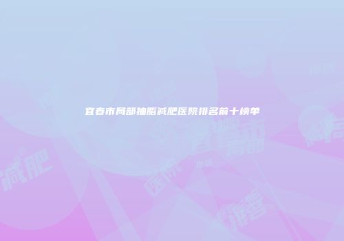 宜春市局部抽脂减肥医院排名前十榜单