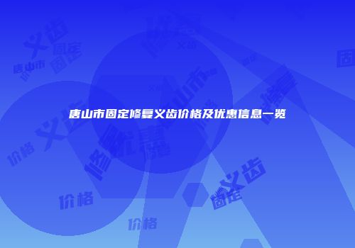唐山市固定修复义齿价格及优惠信息一览