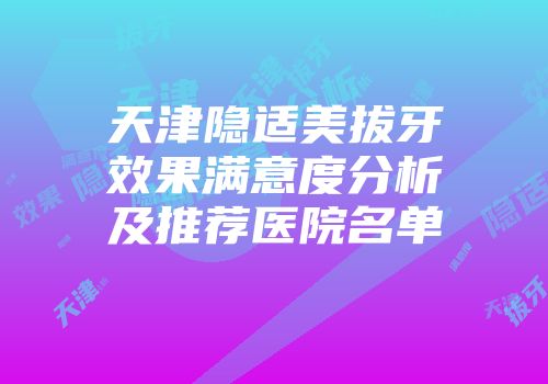 天津隐适美拔牙效果满意度分析及推荐医院名单