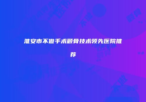淮安市不做手术颧骨技术领先医院推荐