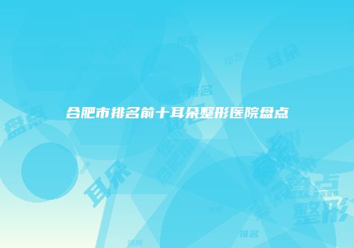 合肥市排名前十耳朵整形医院盘点