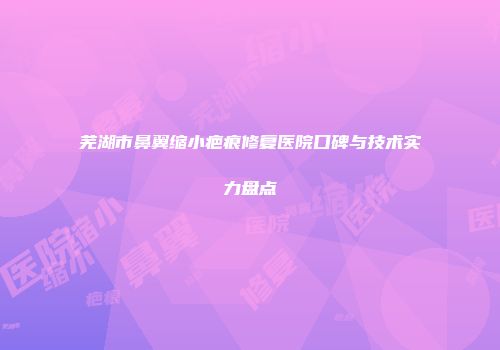 芜湖市鼻翼缩小疤痕修复医院口碑与技术实力盘点