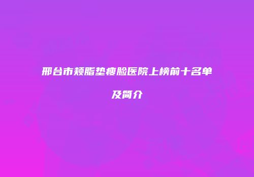 邢台市颊脂垫瘦脸医院上榜前十名单及简介