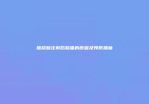 玻尿酸注射后脸僵的原因及预防措施