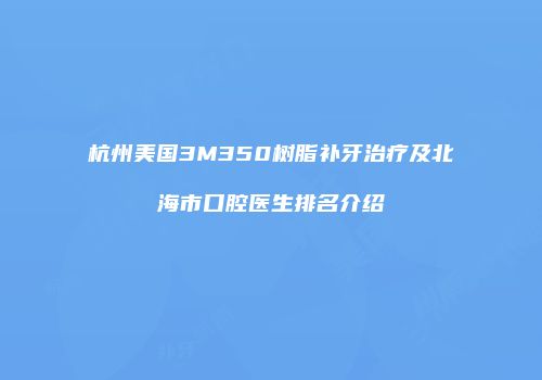 杭州美国3M350树脂补牙治疗及北海市口腔医生排名介绍
