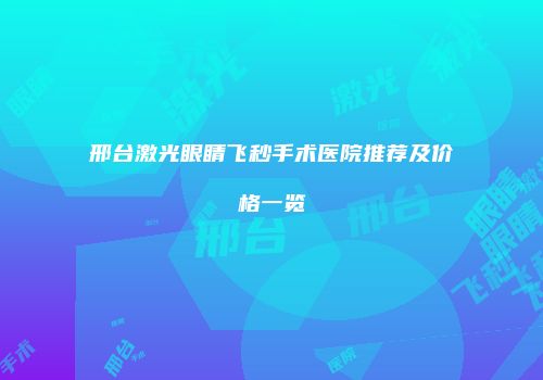 邢台激光眼睛飞秒手术医院推荐及价格一览