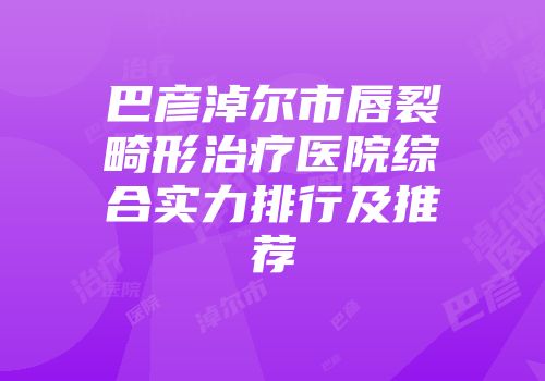 巴彦淖尔市唇裂畸形治疗医院综合实力排行及推荐