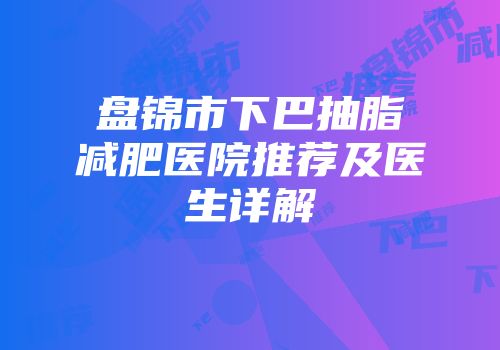 盘锦市下巴抽脂减肥医院推荐及医生详解