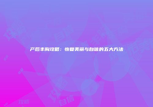 产后丰胸攻略：恢复美丽与自信的五大方法