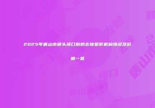 2025年唐山市额头闭口粉刺去除整形机构排名及价格一览