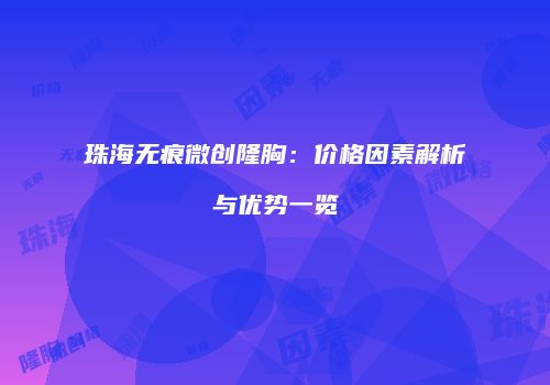 珠海无痕微创隆胸：价格因素解析与优势一览