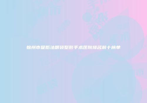 锦州市吸脂法眼袋整形手术医院排名前十榜单