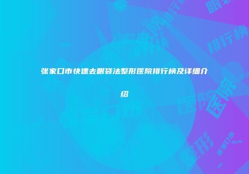 张家口市快速去眼袋法整形医院排行榜及详细介绍