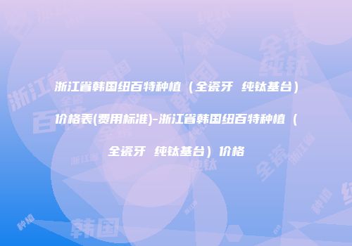 浙江省韩国纽百特种植（全瓷牙 纯钛基台）价格表(费用标准)-浙江省韩国纽百特种植（全瓷牙 纯钛基台）价格