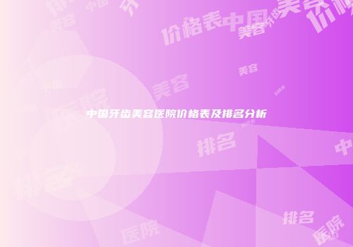 中国牙齿美容医院价格表及排名分析