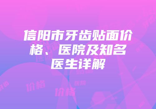 信阳市牙齿贴面价格、医院及知名医生详解