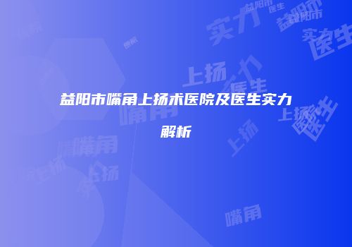 益阳市嘴角上扬术医院及医生实力解析
