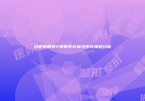 合肥市唇裂2度整形价格及医院推荐分析