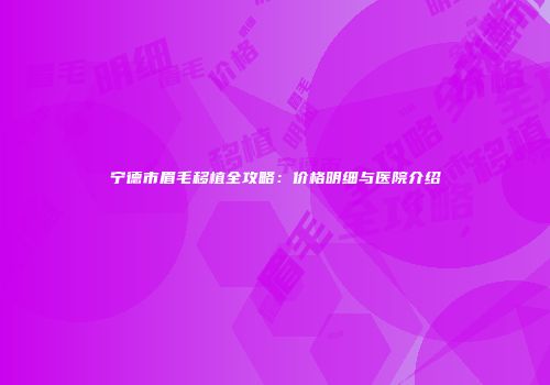 宁德市眉毛移植全攻略：价格明细与医院介绍