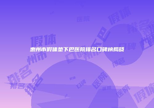 惠州市假体垫下巴医院排名口碑榜揭晓