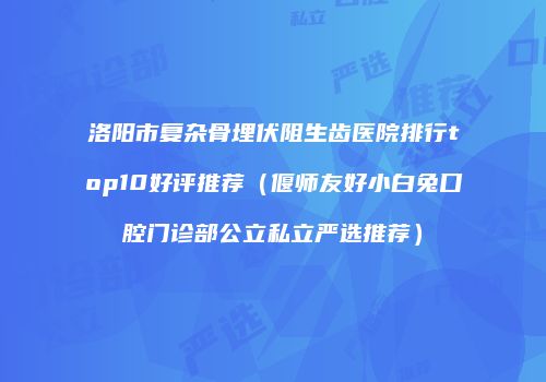 洛阳市复杂骨埋伏阻生齿医院排行top10好评推荐（偃师友好小白兔口腔门诊部公立私立严选推荐）