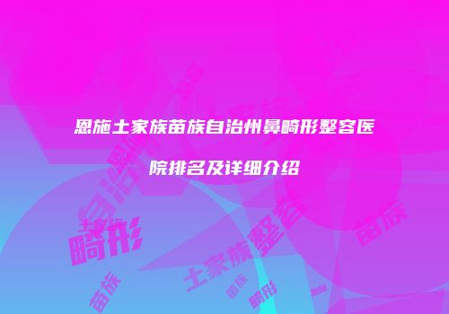 恩施土家族苗族自治州鼻畸形整容医院排名及详细介绍