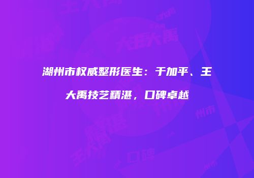 湖州市权威整形医生：于加平、王大禹技艺精湛，口碑卓越