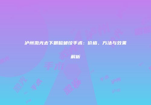 泸州激光去下眼睑皱纹手术：价格、方法与效果解析