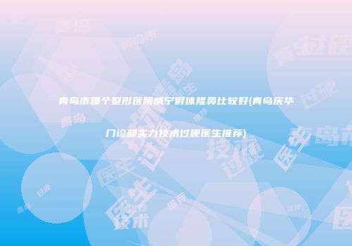 青岛市哪个整形医院威宁假体隆鼻比较好(青岛庆华门诊部实力技术过硬医生推荐)